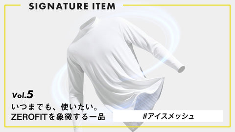 【いつまでも、使いたい。ZEROFITを象徴する一品】 Vol.5 夏の快適を支える、ICE MESH